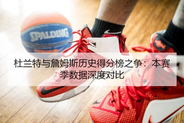 杜兰特与詹姆斯历史得分榜之争：本赛季数据深度对比