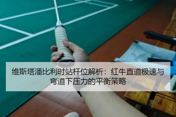 维斯塔潘比利时站杆位解析：红牛直道极速与弯道下压力的平衡策略