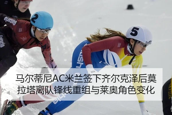 马尔蒂尼AC米兰签下齐尔克泽后莫拉塔离队锋线重组与莱奥角色变化