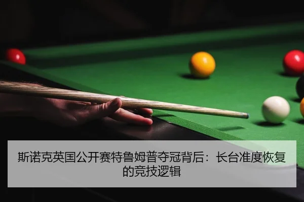 斯诺克英国公开赛特鲁姆普夺冠背后：长台准度恢复的竞技逻辑